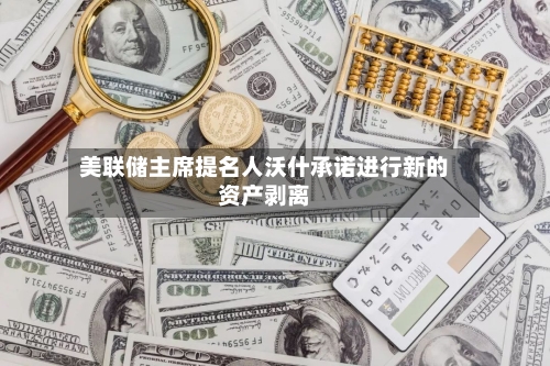 美联储主席提名人沃什承诺进行新的资产剥离-第2张图片