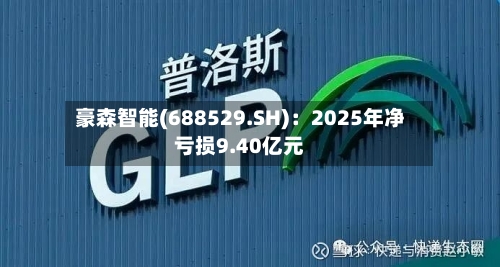 豪森智能(688529.SH)：2025年净亏损9.40亿元