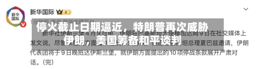 停火截止日期逼近	，特朗普再次威胁伊朗，美国筹备和平谈判-第2张图片