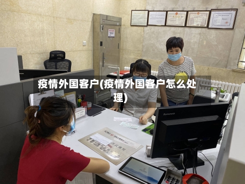 疫情外国客户(疫情外国客户怎么处理)