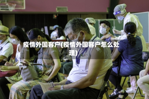 疫情外国客户(疫情外国客户怎么处理)-第3张图片