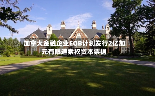 加拿大金融企业EQB计划发行2亿加元有限追索权资本票据
