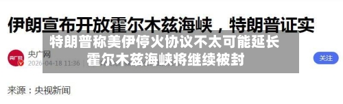 特朗普称美伊停火协议不太可能延长 霍尔木兹海峡将继续被封-第2张图片