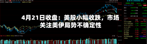 4月21日收盘：美股小幅收跌，市场关注美伊局势不确定性-第2张图片
