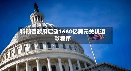特朗普政府启动1660亿美元关税退款程序