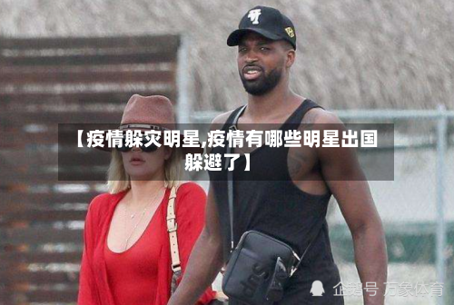 【疫情躲灾明星,疫情有哪些明星出国躲避了】-第2张图片