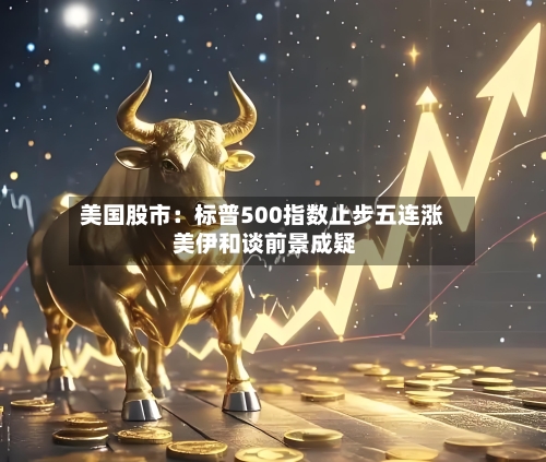 美国股市：标普500指数止步五连涨 美伊和谈前景成疑