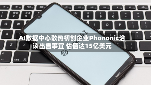 AI数据中心散热初创企业Phononic洽谈出售事宜 估值达15亿美元-第2张图片