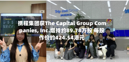 携程集团获The Capital Group Companies, Inc.增持约89.78万股 每股作价约424.54港元
