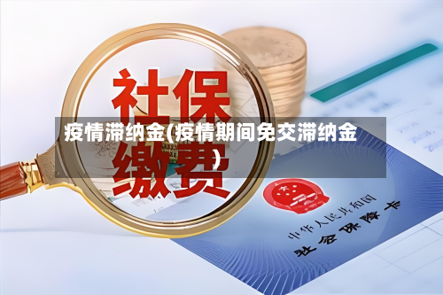 疫情滞纳金(疫情期间免交滞纳金)-第2张图片