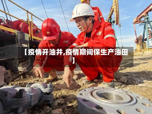 【疫情开油井,疫情期间保生产油田】