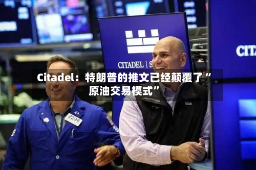 Citadel：特朗普的推文已经颠覆了“原油交易模式	”-第3张图片