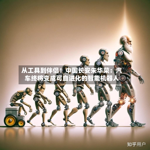 从工具到伴侣！中国长安朱华荣：汽车终将变成可自进化的智能机器人
