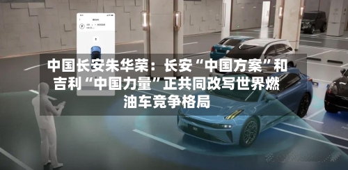 中国长安朱华荣：长安“中国方案”和吉利“中国力量”正共同改写世界燃油车竞争格局
