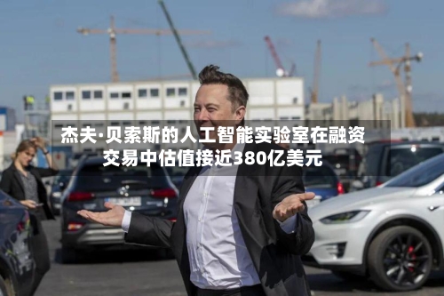 杰夫·贝索斯的人工智能实验室在融资交易中估值接近380亿美元-第3张图片