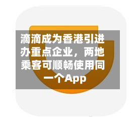 滴滴成为香港引进办重点企业，两地乘客可顺畅使用同一个App