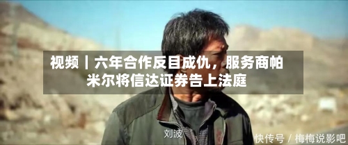 视频｜六年合作反目成仇，服务商帕米尔将信达证券告上法庭