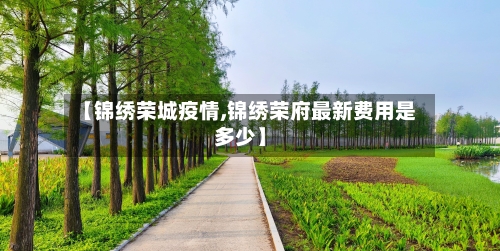 【锦绣荣城疫情,锦绣荣府最新费用是多少】-第2张图片