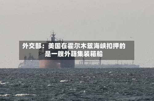 外交部：美国在霍尔木兹海峡扣押的是一艘外籍集装箱船-第2张图片