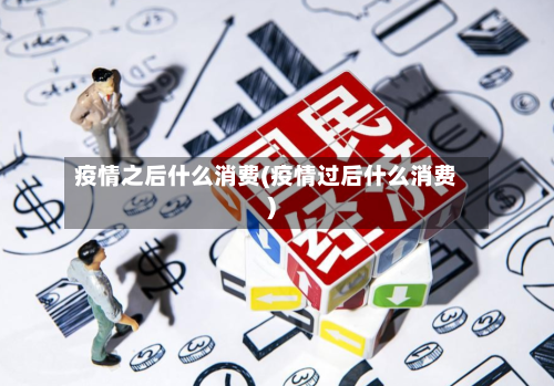 疫情之后什么消费(疫情过后什么消费)-第2张图片