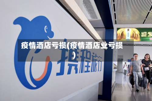 疫情酒店亏损(疫情酒店业亏损)-第2张图片