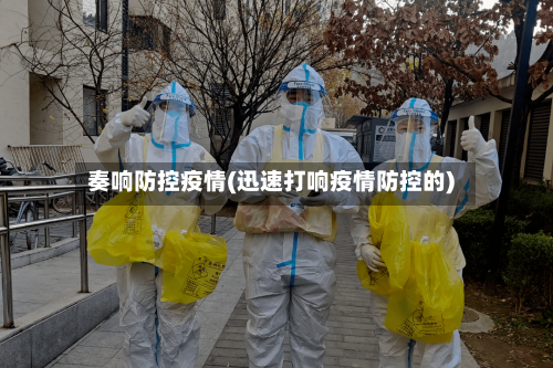 奏响防控疫情(迅速打响疫情防控的)-第2张图片