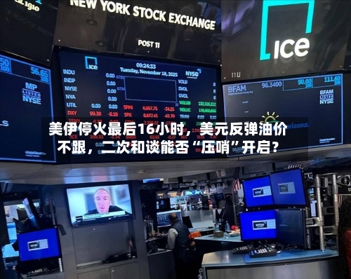 美伊停火最后16小时，美元反弹油价不跟，二次和谈能否“压哨”开启？