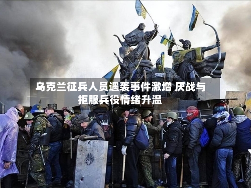 乌克兰征兵人员遇袭事件激增 厌战与拒服兵役情绪升温-第2张图片
