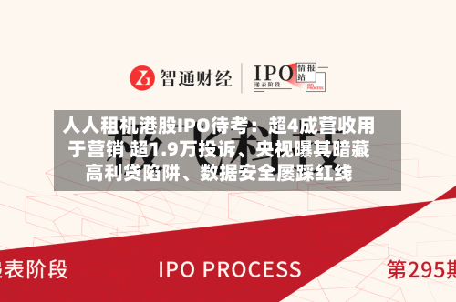 人人租机港股IPO待考：超4成营收用于营销 超1.9万投诉、央视曝其暗藏高利贷陷阱、数据安全屡踩红线-第2张图片
