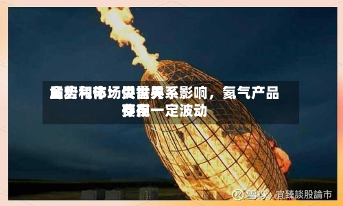 金宏气体：受世界局势和市场供需关系影响，氦气产品费用存在一定波动