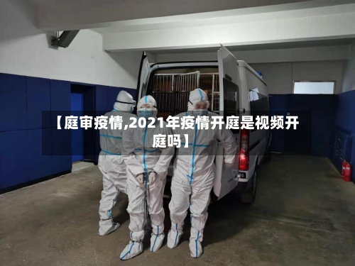 【庭审疫情,2021年疫情开庭是视频开庭吗】