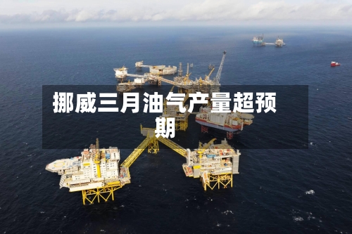 挪威三月油气产量超预期