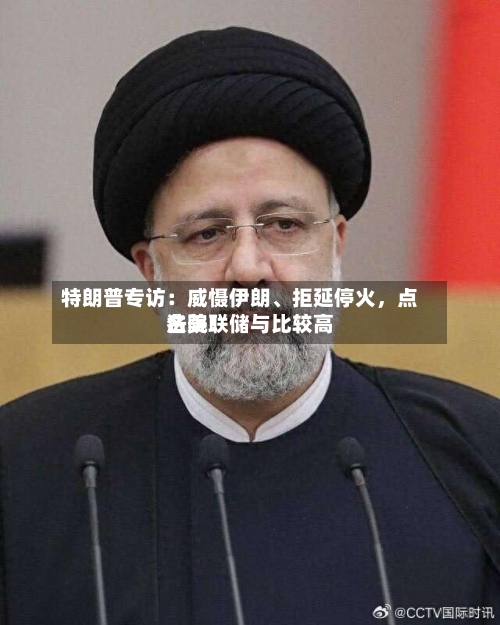 特朗普专访：威慑伊朗、拒延停火，点名美联储与比较高法院！