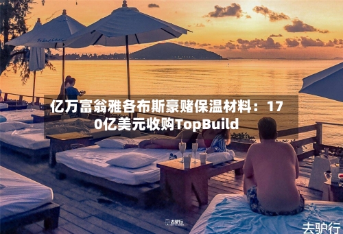 亿万富翁雅各布斯豪赌保温材料：170亿美元收购TopBuild