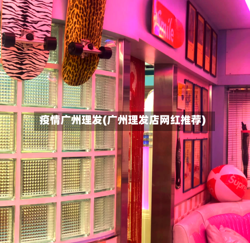 疫情广州理发(广州理发店网红推荐)