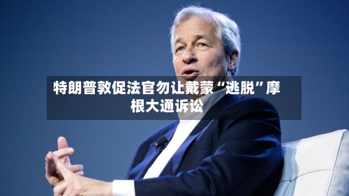 特朗普敦促法官勿让戴蒙“逃脱”摩根大通诉讼-第3张图片