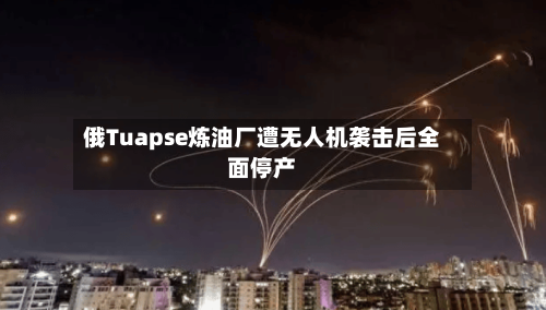 俄Tuapse炼油厂遭无人机袭击后全面停产-第3张图片