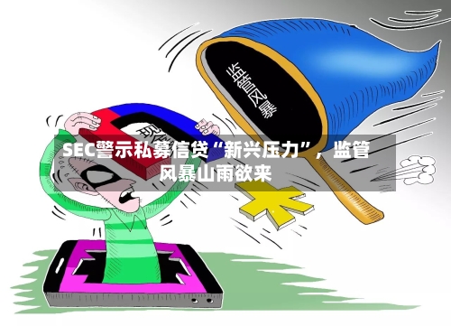 SEC警示私募信贷“新兴压力”，监管风暴山雨欲来-第2张图片
