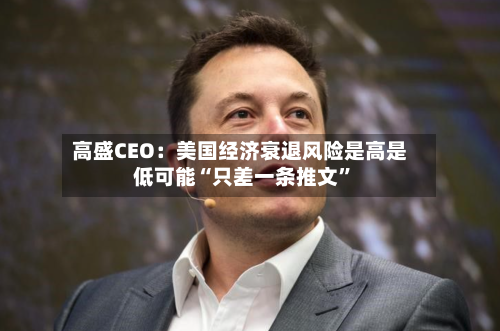 高盛CEO：美国经济衰退风险是高是低可能“只差一条推文”