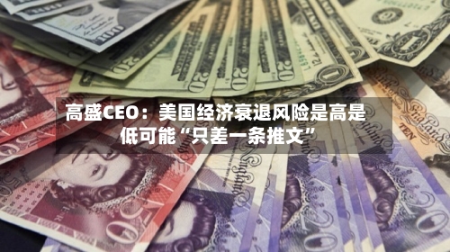 高盛CEO：美国经济衰退风险是高是低可能“只差一条推文”-第2张图片