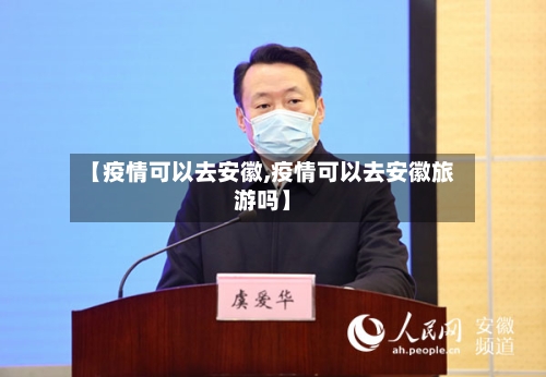 【疫情可以去安徽,疫情可以去安徽旅游吗】-第2张图片