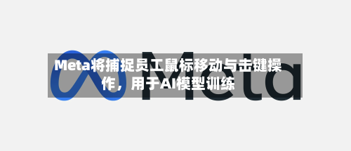 Meta将捕捉员工鼠标移动与击键操作，用于AI模型训练-第2张图片