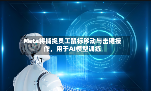 Meta将捕捉员工鼠标移动与击键操作，用于AI模型训练