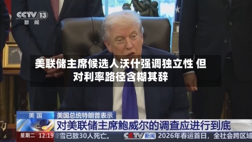 美联储主席候选人沃什强调独立性 但对利率路径含糊其辞-第3张图片