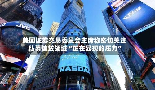 美国证券交易委员会主席称密切关注私募信贷领域“正在显现的压力”