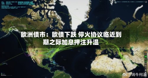 欧洲债市：欧债下跌 停火协议临近到期之际加息押注升温-第2张图片