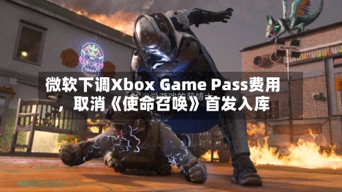 微软下调Xbox Game Pass费用，取消《使命召唤》首发入库-第3张图片