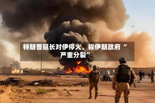 特朗普延长对伊停火，称伊朗政府 “严重分裂”