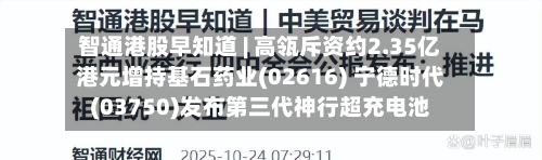 智通港股早知道 | 高瓴斥资约2.35亿港元增持基石药业(02616) 宁德时代(03750)发布第三代神行超充电池-第2张图片