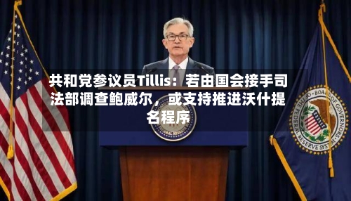 共和党参议员Tillis：若由国会接手司法部调查鲍威尔，或支持推进沃什提名程序-第2张图片